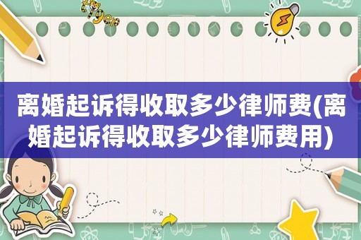 離婚起訴得收取多少律師費(離婚起訴得收取多少律師費用)