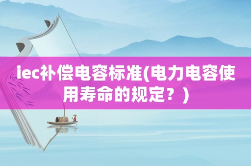 iec補償電容標準(電力電容使用壽命的規定？)