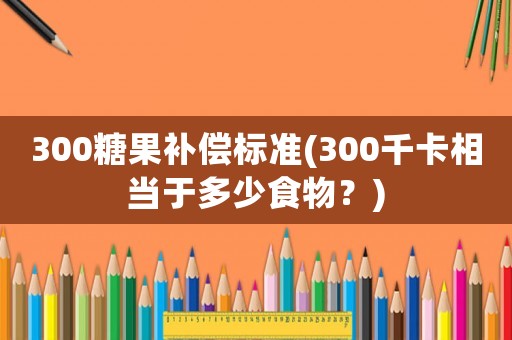 300糖果補償標準(300千卡相當于多少食物？)