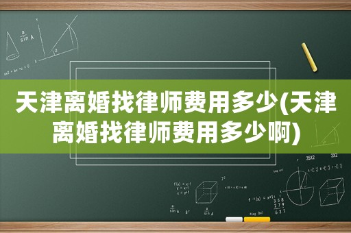 天津離婚找律師費用多少(天津離婚找律師費用多少啊)