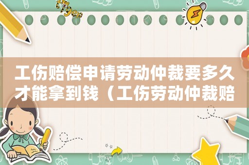 工傷賠償申請勞動仲裁要多久才能拿到錢（工傷勞動仲裁賠償最遲要多久）