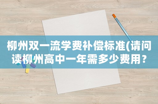 柳州雙一流學(xué)費補(bǔ)償標(biāo)準(zhǔn)(請問讀柳州高中一年需多少費用？)