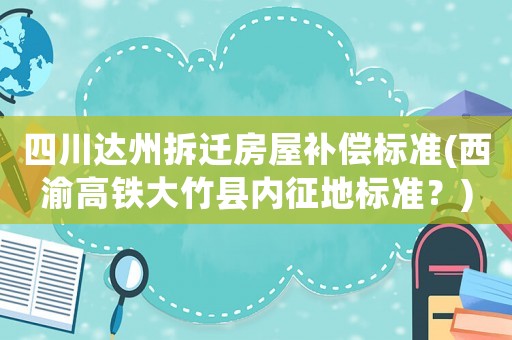 四川達州拆遷房屋補償標準(西渝高鐵大竹縣內征地標準？)