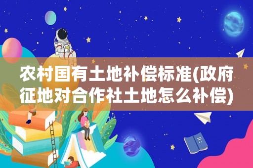 農村國有土地補償標準(政府征地對合作社土地怎么補償)