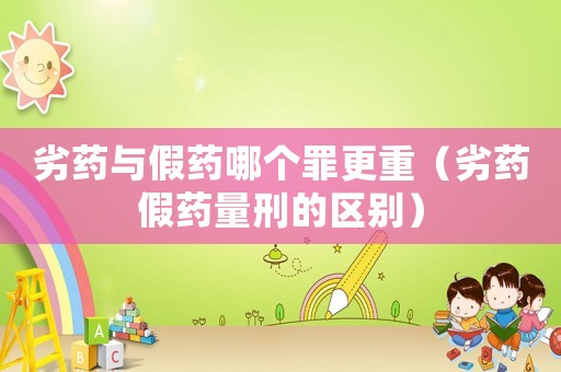 劣藥與假藥哪個罪更重（劣藥假藥量刑的區別）
