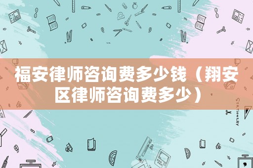 福安律師咨詢費多少錢（翔安區律師咨詢費多少）