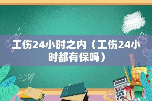 工傷24小時之內（工傷24小時都有保嗎）