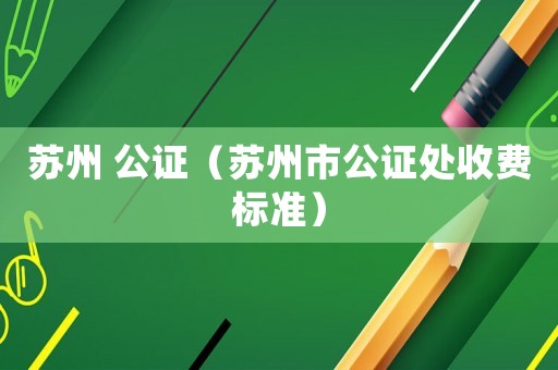 蘇州 公證（蘇州市公證處收費標準）