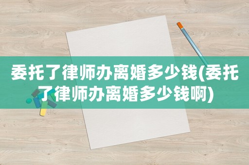 委托了律師辦離婚多少錢(委托了律師辦離婚多少錢啊)