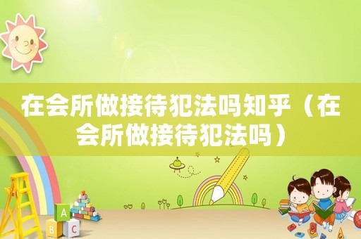 在會所做接待犯法嗎知乎（在會所做接待犯法嗎）