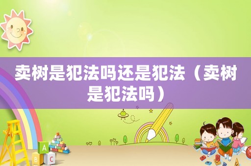 賣樹是犯法嗎還是犯法（賣樹是犯法嗎）