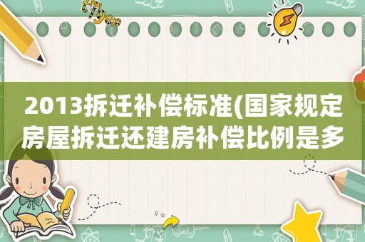 2013拆遷補償標準(國家規定房屋拆遷還建房補償比例是多少？)