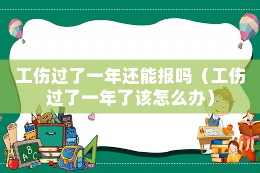 工傷過了一年還能報嗎（工傷過了一年了該怎么辦）