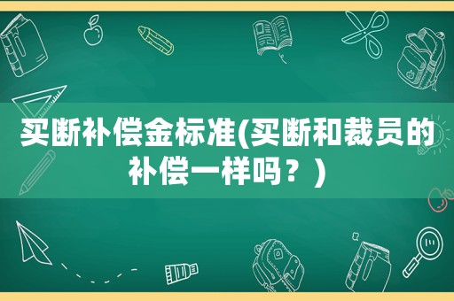 買斷補償金標準(買斷和裁員的補償一樣嗎？)