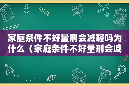 家庭條件不好量刑會減輕嗎為什么（家庭條件不好量刑會減輕嗎）