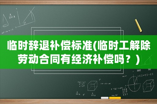 臨時辭退補償標準(臨時工解除勞動合同有經濟補償嗎？)