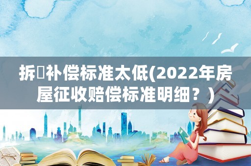 拆迀補(bǔ)償標(biāo)準(zhǔn)太低(2022年房屋征收賠償標(biāo)準(zhǔn)明細(xì)？)