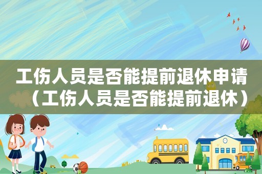 工傷人員是否能提前退休申請（工傷人員是否能提前退休）