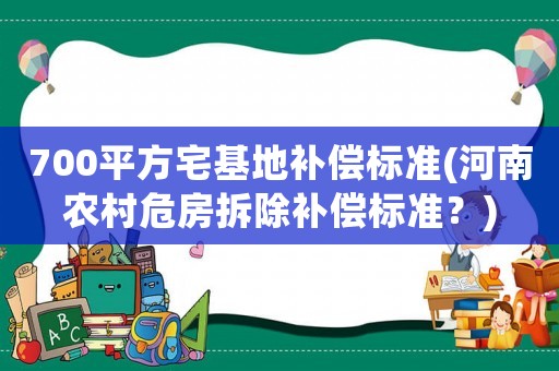 700平方宅基地補償標準(河南農(nóng)村危房拆除補償標準？)
