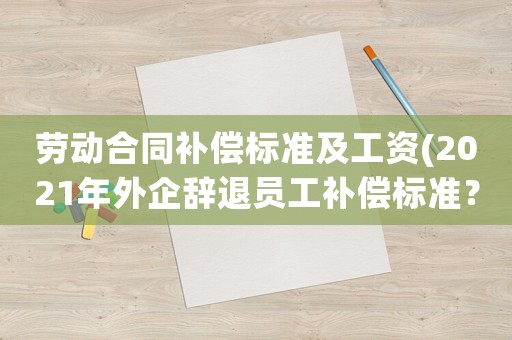 勞動合同補償標準及工資(2021年外企辭退員工補償標準？)