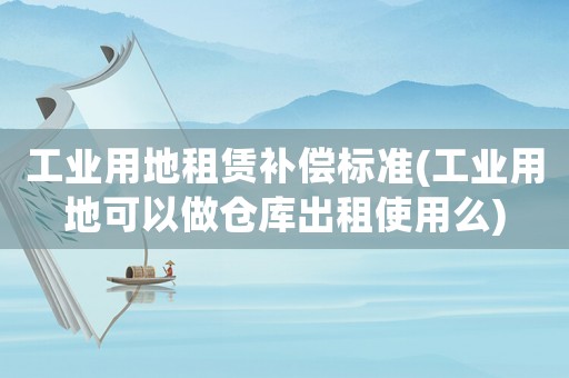 工業(yè)用地租賃補償標準(工業(yè)用地可以做倉庫出租使用么)