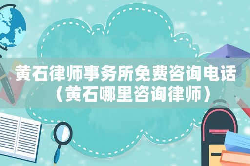 黃石律師事務所免費咨詢電話（黃石哪里咨詢律師）