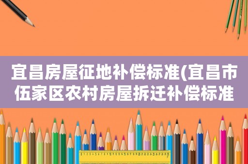 宜昌房屋征地補償標準(宜昌市伍家區農村房屋拆遷補償標準？)