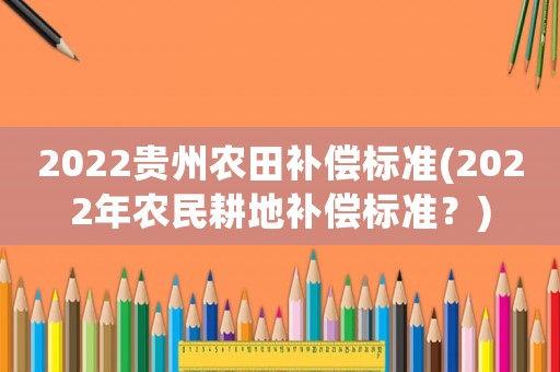 2022貴州農田補償標準(2022年農民耕地補償標準？)