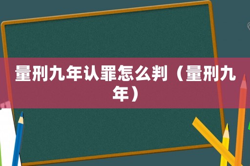 量刑九年認罪怎么判（量刑九年）