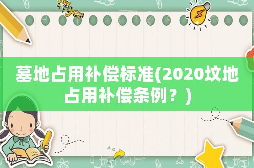 墓地占用補(bǔ)償標(biāo)準(zhǔn)(2020墳地占用補(bǔ)償條例？)