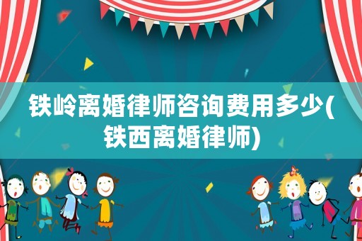 鐵嶺離婚律師咨詢費用多少(鐵西離婚律師)