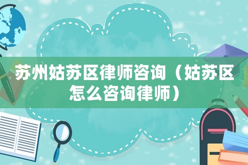 蘇州姑蘇區律師咨詢（姑蘇區怎么咨詢律師）