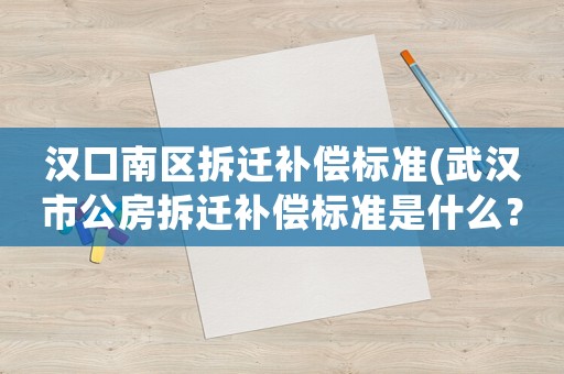 漢口南區拆遷補償標準(武漢市公房拆遷補償標準是什么？)