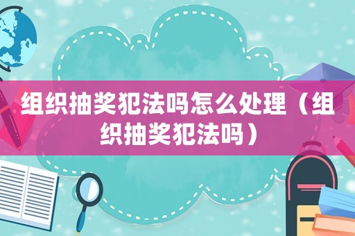 組織抽獎(jiǎng)犯法嗎怎么處理（組織抽獎(jiǎng)犯法嗎）