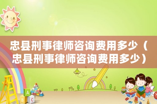 忠縣刑事律師咨詢費用多少（忠縣刑事律師咨詢費用多少）