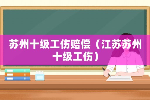 蘇州十級工傷賠償（江蘇蘇州十級工傷）