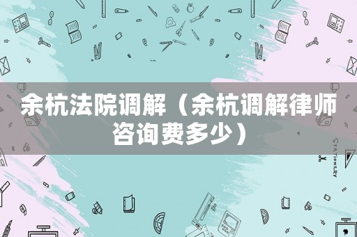 余杭法院調(diào)解（余杭調(diào)解律師咨詢費(fèi)多少）