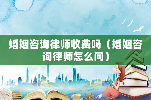 婚姻咨詢律師收費嗎（婚姻咨詢律師怎么問）