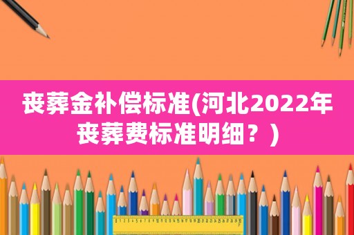 喪葬金補償標準(河北2022年喪葬費標準明細？)