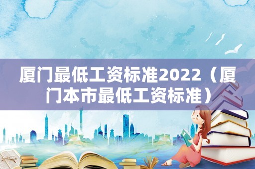 廈門最低工資標準2022（廈門本市最低工資標準）