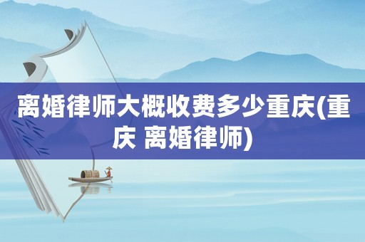 離婚律師大概收費多少重慶(重慶 離婚律師)
