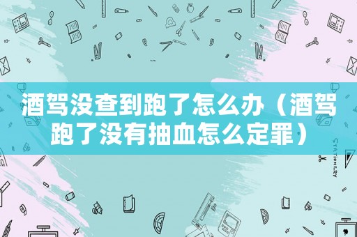 酒駕沒查到跑了怎么辦（酒駕跑了沒有抽血怎么定罪）