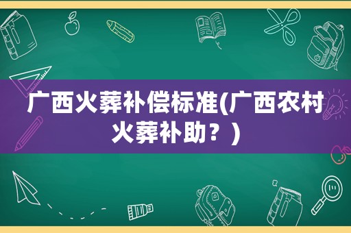 廣西火葬補(bǔ)償標(biāo)準(zhǔn)(廣西農(nóng)村火葬補(bǔ)助？)