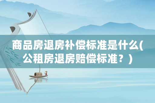 商品房退房補償標準是什么(公租房退房賠償標準？)