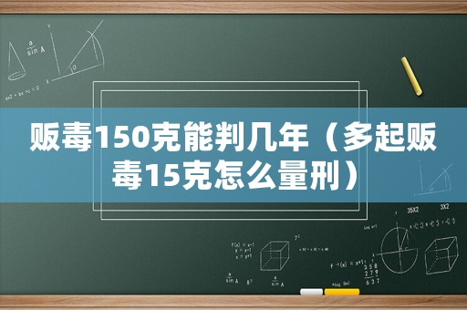 販毒150克能判幾年（多起販毒15克怎么量刑）