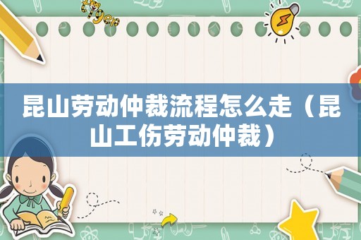 昆山勞動(dòng)仲裁流程怎么走（昆山工傷勞動(dòng)仲裁）