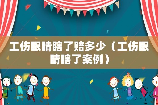 工傷眼睛瞎了賠多少（工傷眼睛瞎了案例）