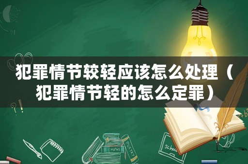 犯罪情節(jié)較輕應該怎么處理（犯罪情節(jié)輕的怎么定罪）