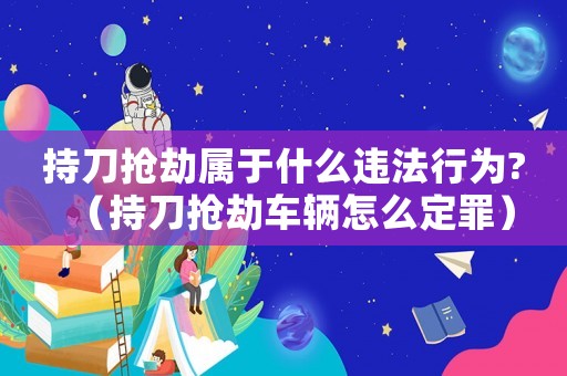 持刀搶劫屬于什么違法行為?（持刀搶劫車輛怎么定罪）