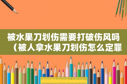 被水果刀劃傷需要打破傷風嗎（被人拿水果刀劃傷怎么定罪）